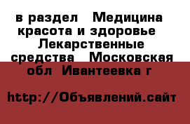  в раздел : Медицина, красота и здоровье » Лекарственные средства . Московская обл.,Ивантеевка г.